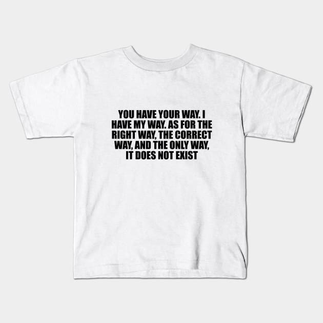 You have your way. I have my way. As for the right way, the correct way, and the only way, it does not exist Kids T-Shirt by CRE4T1V1TY